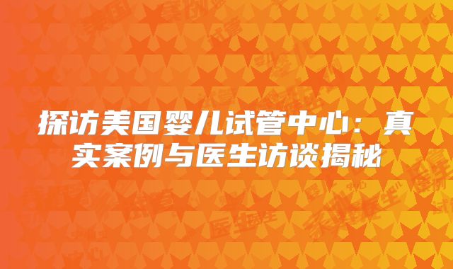 探访美国婴儿试管中心：真实案例与医生访谈揭秘