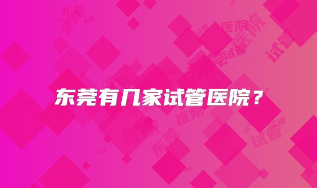 东莞有几家试管医院?