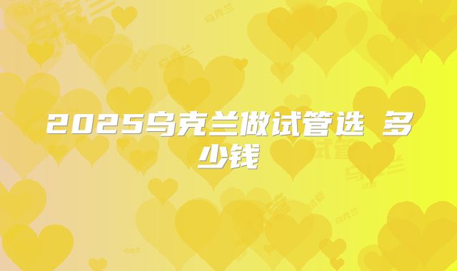 2025乌克兰做试管选�多少钱