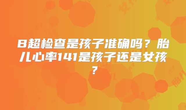 B超检查是孩子准确吗？胎儿心率141是孩子还是女孩？