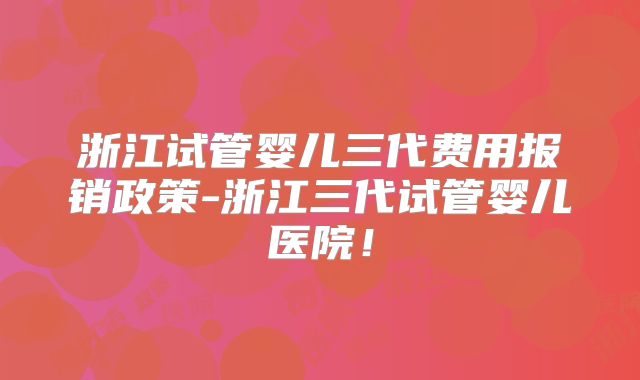 浙江试管婴儿三代费用报销政策-浙江三代试管婴儿医院！