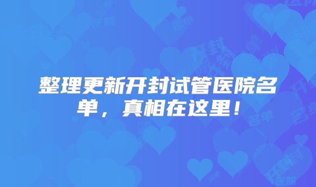 整理更新开封试管医院名单，真相在这里！