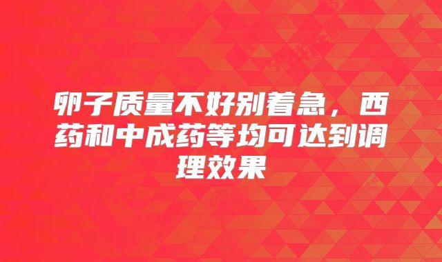 卵子质量不好别着急,西药和中成药等均可达到调理效果