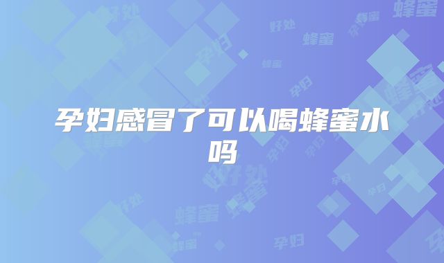 孕妇感冒了可以喝蜂蜜水吗