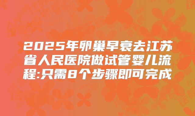 2025年卵巢早衰去江苏省人民医院做试管婴儿流程:只需8个步骤即可完成