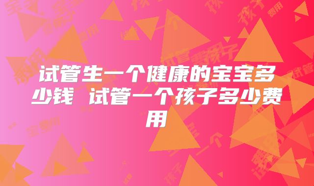 试管生一个健康的宝宝多少钱 试管一个孩子多少费用