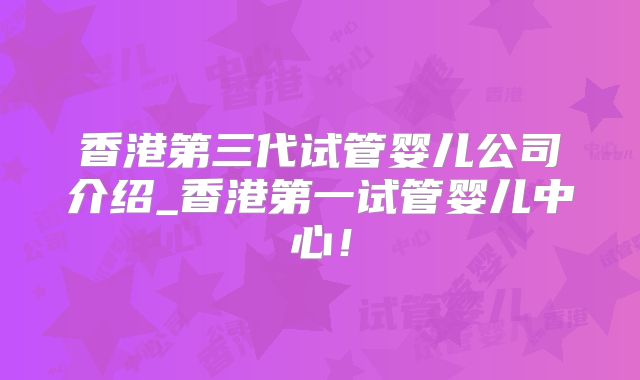 香港第三代试管婴儿公司介绍_香港第一试管婴儿中心!