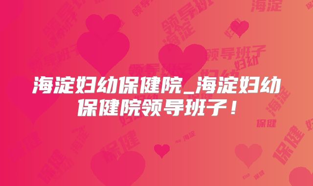 海淀妇幼保健院_海淀妇幼保健院领导班子!