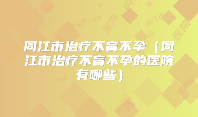 同江市治疗不育不孕（同江市治疗不育不孕的医院有哪些）