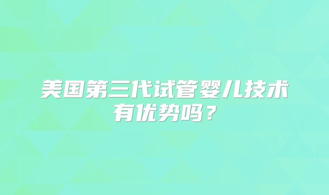美国第三代试管婴儿技术有优势吗？
