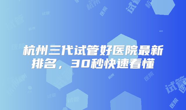 杭州三代试管好医院最新排名，30秒快速看懂