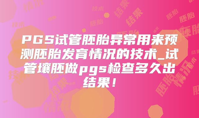 PGS试管胚胎异常用来预测胚胎发育情况的技术_试管壤胚做pgs检查多久出结果！