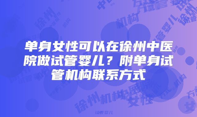 单身女性可以在徐州中医院做试管婴儿?附单身试管机构联系方式