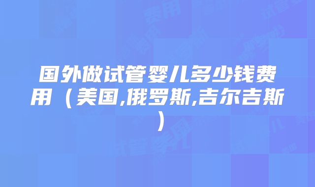 国外做试管婴儿多少钱费用（美国,俄罗斯,吉尔吉斯）