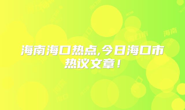 海南海口热点,今日海口市热议文章！