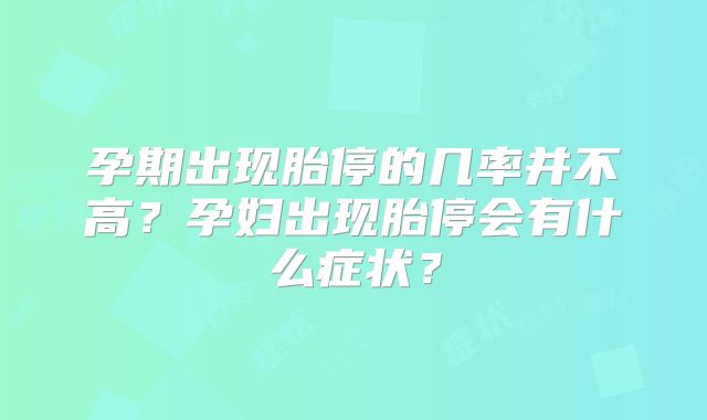 孕期出现胎停的几率并不高?孕妇出现胎停会有什么症状?