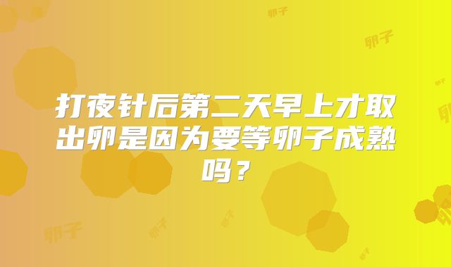 打夜针后第二天早上才取出卵是因为要等卵子成熟吗？