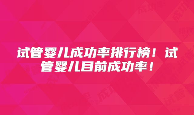 试管婴儿成功率排行榜！试管婴儿目前成功率！