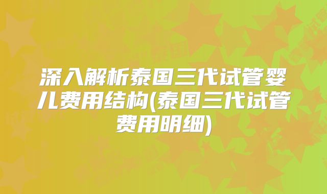深入解析泰国三代试管婴儿费用结构(泰国三代试管费用明细)