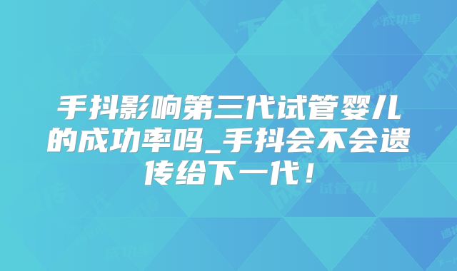 手抖影响第三代试管婴儿的成功率吗_手抖会不会遗传给下一代！
