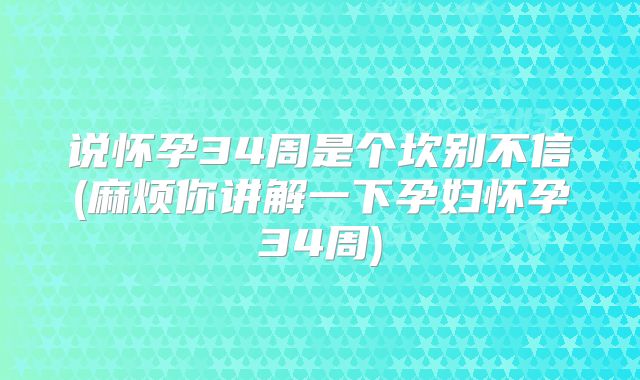 说怀孕34周是个坎别不信(麻烦你讲解一下孕妇怀孕34周)