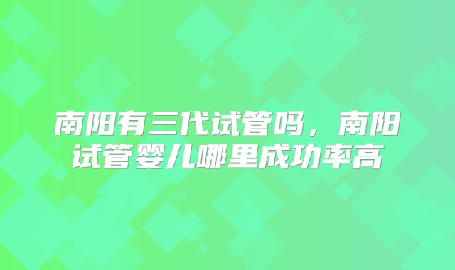 南阳有三代试管吗，南阳试管婴儿哪里成功率高