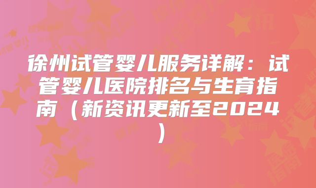 徐州试管婴儿服务详解：试管婴儿医院排名与生育指南（新资讯更新至2024）