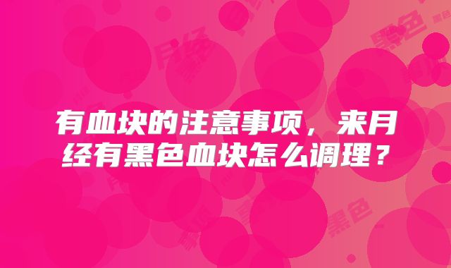有血块的注意事项,来月经有黑色血块怎么调理?