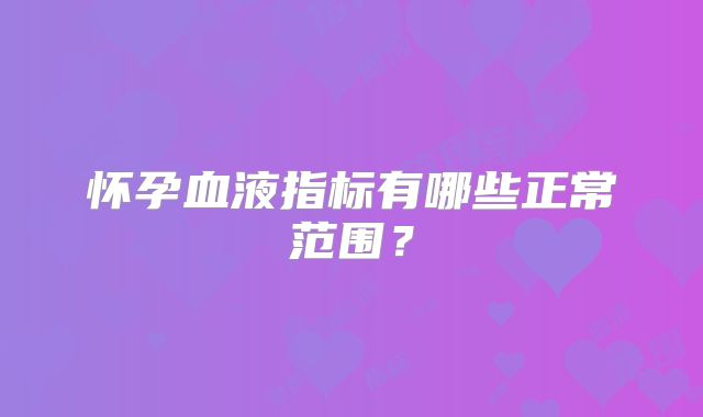 怀孕血液指标有哪些正常范围？