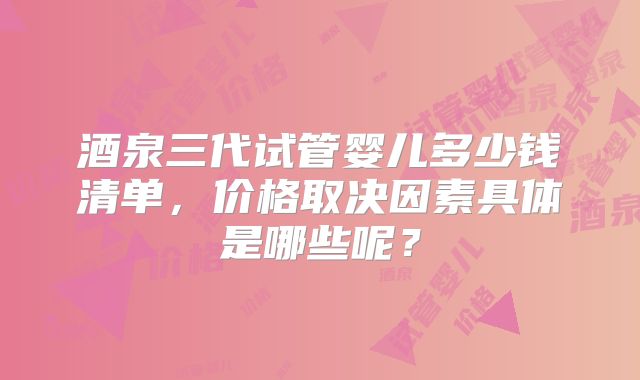 酒泉三代试管婴儿多少钱清单，价格取决因素具体是哪些呢？