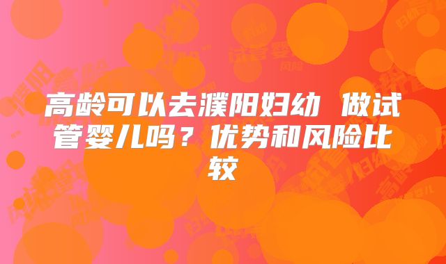 高龄可以去濮阳妇幼 做试管婴儿吗？优势和风险比较
