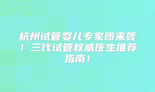 杭州试管婴儿专家团来袭!三代试管权威医生推荐指南!