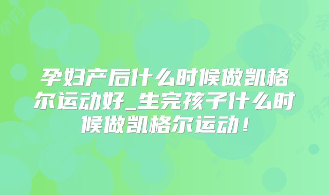 孕妇产后什么时候做凯格尔运动好_生完孩子什么时候做凯格尔运动！