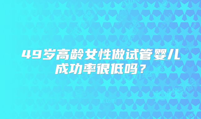 49岁高龄女性做试管婴儿成功率很低吗？