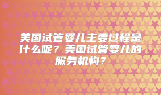 美国试管婴儿主要过程是什么呢？美国试管婴儿的服务机构？