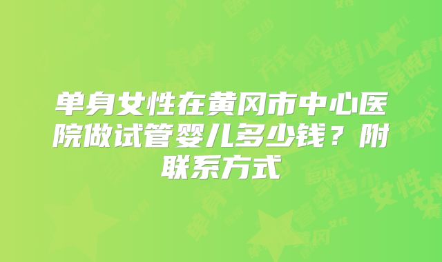 单身女性在黄冈市中心医院做试管婴儿多少钱？附联系方式
