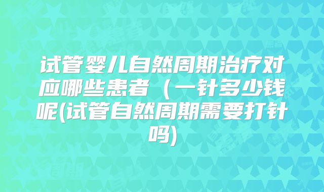 试管婴儿自然周期治疗对应哪些患者(一针多少钱呢(试管自然周期需要打针吗)
