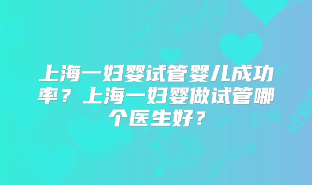 上海一妇婴试管婴儿成功率？上海一妇婴做试管哪个医生好？
