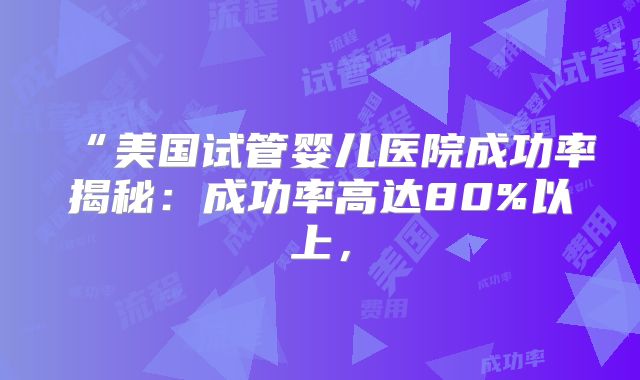 “美国试管婴儿医院成功率揭秘：成功率高达80%以上，
