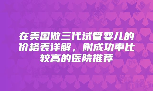 在美国做三代试管婴儿的价格表详解，附成功率比较高的医院推荐