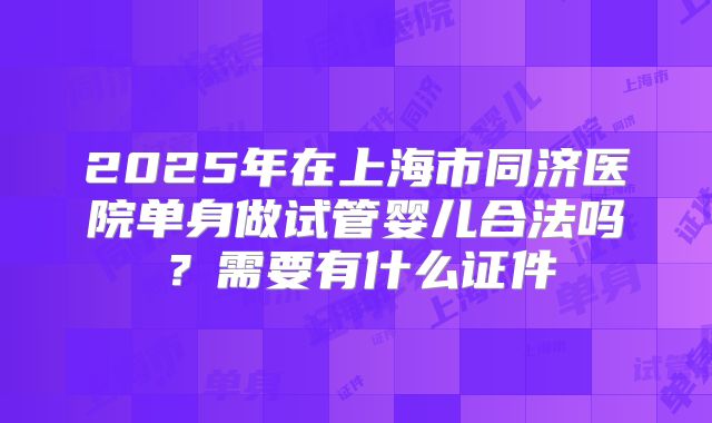 2025年在上海市同济医院单身做试管婴儿合法吗？需要有什么证件