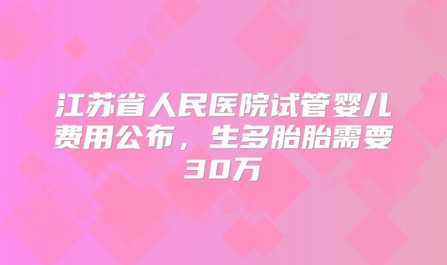 江苏省人民医院试管婴儿费用公布,生多胎胎需要30万