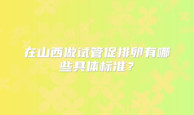 在山西做试管促排卵有哪些具体标准？