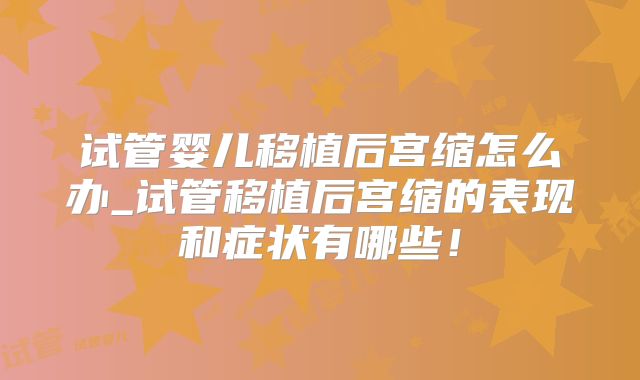 试管婴儿移植后宫缩怎么办_试管移植后宫缩的表现和症状有哪些！