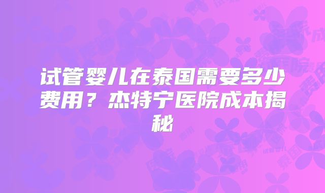 试管婴儿在泰国需要多少费用？杰特宁医院成本揭秘