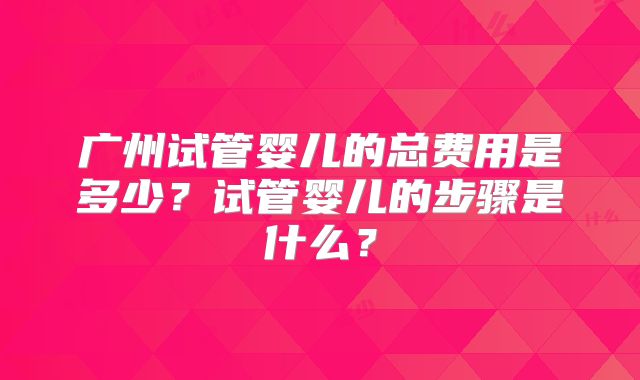 广州试管婴儿的总费用是多少？试管婴儿的步骤是什么？