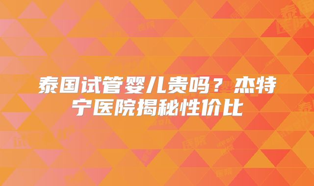 泰国试管婴儿贵吗？杰特宁医院揭秘性价比