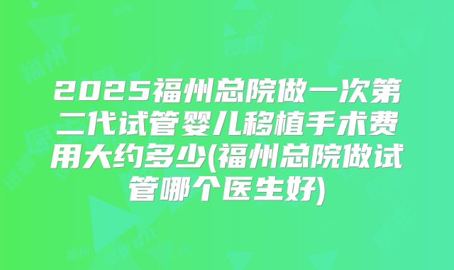 2025福州总院做一次第二代试管婴儿移植手术费用大约多少(福州总院做试管哪个医生好)