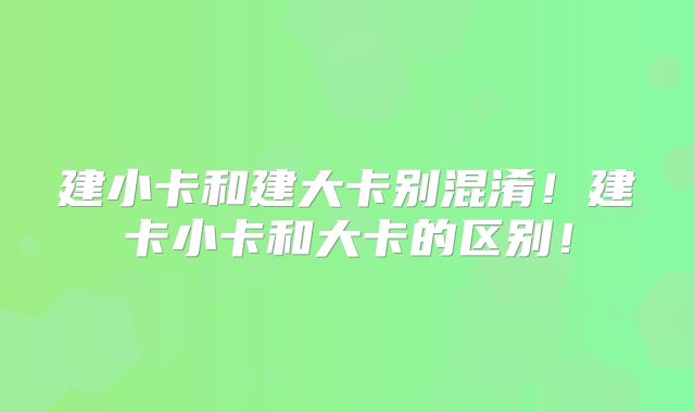 建小卡和建大卡别混淆！建卡小卡和大卡的区别！