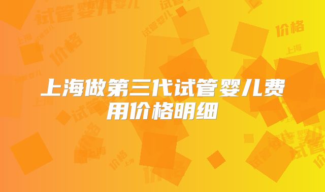上海做第三代试管婴儿费用价格明细